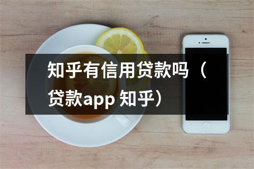 知乎有信用贷款吗(贷款app 知乎)