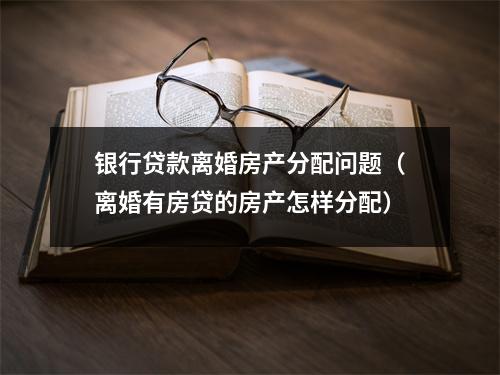 银行贷款离婚房产分配问题（离婚有房贷的房产怎样分配）