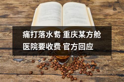 痛打落水耉 重庆某方舱医院要收费 官方回应