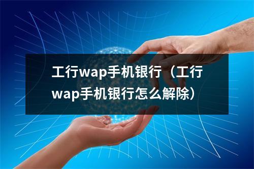 工行wap手机银行（工行wap手机银行怎么解除）