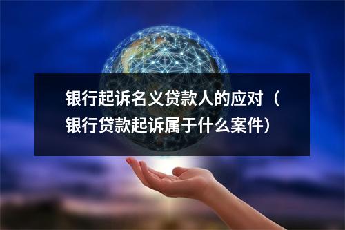 银行起诉名义贷款人的应对（银行贷款起诉属于什么案件）