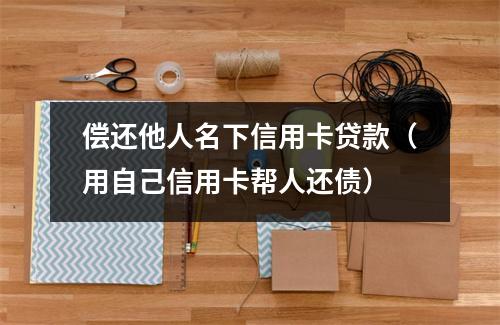 偿还他人名下信用卡贷款（用自己信用卡帮人还债）