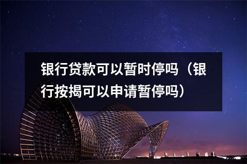 银行贷款可以暂时停吗（银行按揭可以申请暂停吗）
