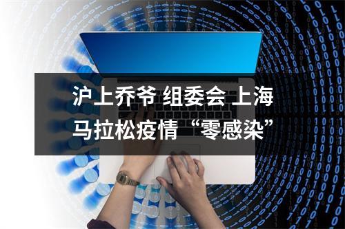 沪上乔爷 组委会 上海马拉松疫情“零感染”