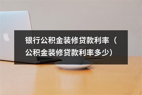 银行公积金装修贷款利率（公积金装修贷款利率多少）