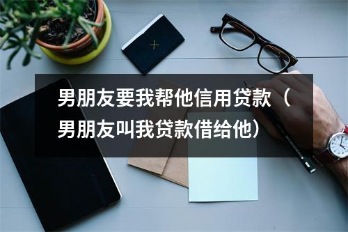 男朋友要我帮他信用贷款（男朋友叫我贷款借给他）