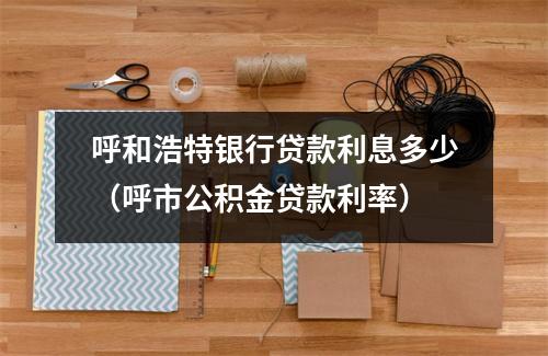 呼和浩特银行贷款利息多少（呼市公积金贷款利率）