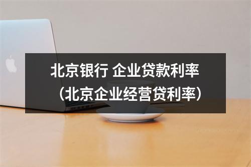 北京银行 企业贷款利率（北京企业经营贷利率）