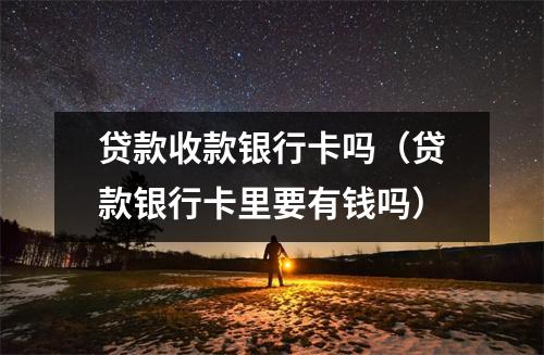 贷款收款银行卡吗（贷款银行卡里要有钱吗）