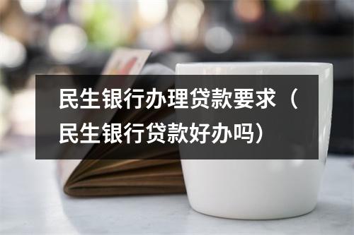 民生银行办理贷款要求（民生银行贷款好办吗）