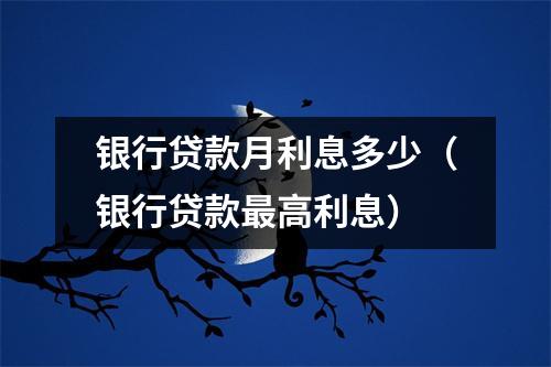 银行贷款月利息多少（银行贷款最高利息）