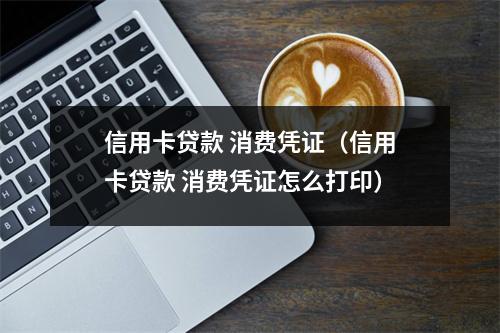 信用卡贷款 消费凭证（信用卡贷款 消费凭证怎么打印）