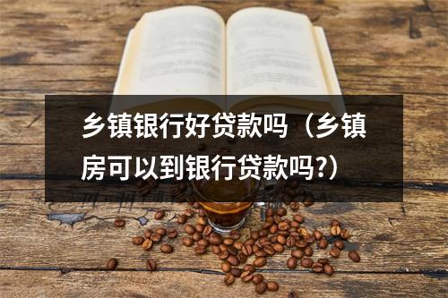 乡镇银行好贷款吗(乡镇房可以到银行贷款吗?)