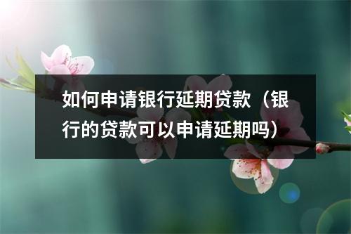 如何申请银行延期贷款（银行的贷款可以申请延期吗）