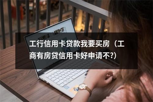 工行信用卡贷款我要买房（工商有房贷信用卡好申请不?）