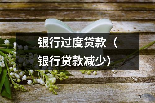 银行过度贷款（银行贷款减少）
