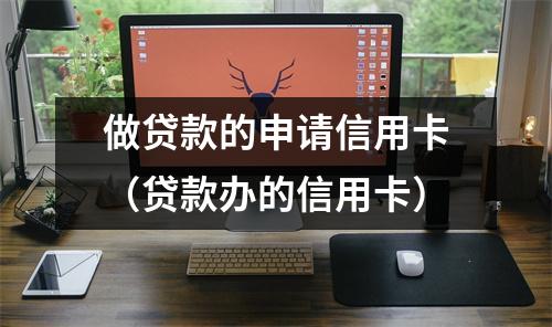做贷款的申请信用卡(贷款办的信用卡)