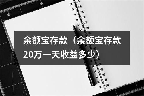 余额宝存款(余额宝存款20万一天收益多少)