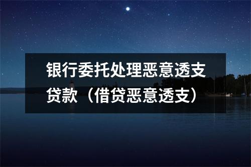 银行委托处理恶意透支贷款（借贷恶意透支）