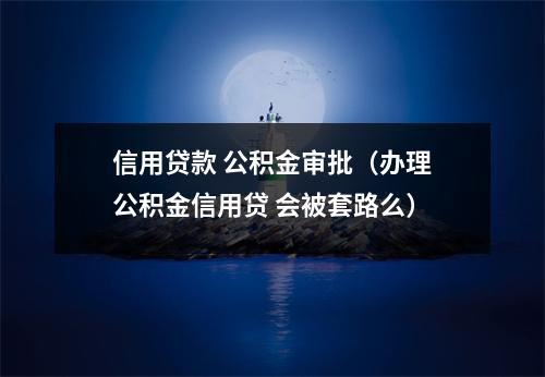 信用贷款 公积金审批（办理公积金信用贷 会被套路么）