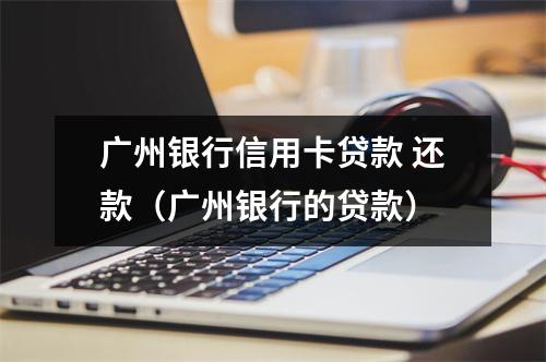 广州银行信用卡贷款 还款（广州银行的贷款）