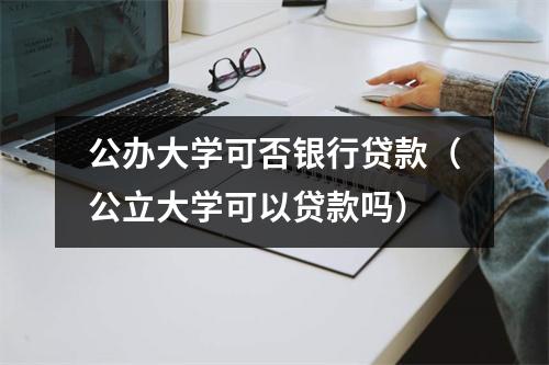 公办大学可否银行贷款(公立大学可以贷款吗)