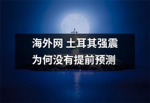 海外网 土耳其强震为何没有提前预测 