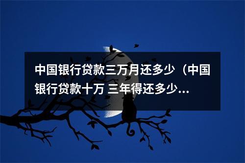 中国银行贷款三万月还多少（中国银行贷款十万 三年得还多少钱）
