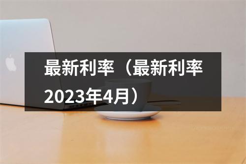 最新利率（最新利率2023年4月）