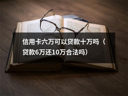 信用卡六万可以贷款十万吗（贷款6万还10万合法吗）