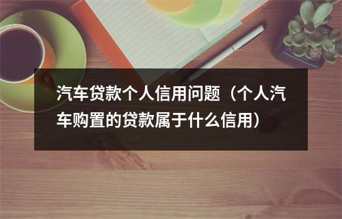 汽车贷款个人信用问题（个人汽车购置的贷款属于什么信用）