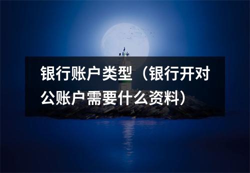 银行账户类型（银行开对公账户需要什么资料）
