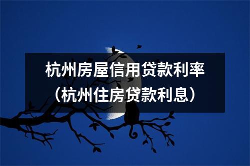 杭州房屋信用贷款利率（杭州住房贷款利息）
