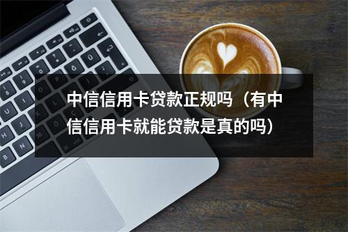 中信信用卡贷款正规吗（有中信信用卡就能贷款是真的吗）