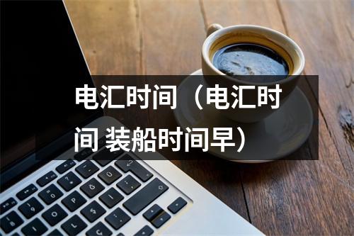 电汇时间（电汇时间 装船时间早）