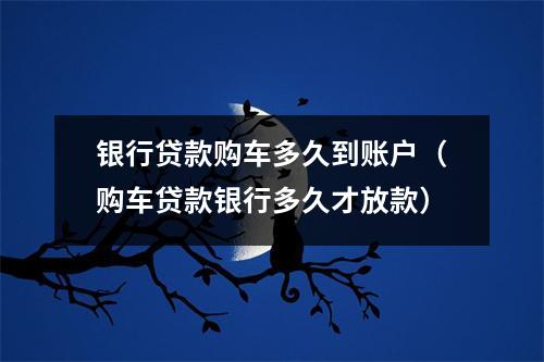 银行贷款购车多久到账户(购车贷款银行多久才放款)