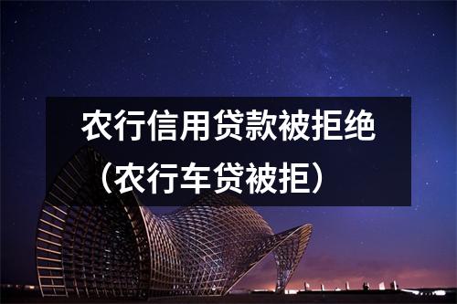 农行信用贷款被拒绝（农行车贷被拒）