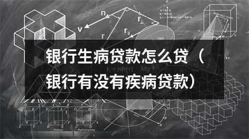 银行生病贷款怎么贷（银行有没有疾病贷款）