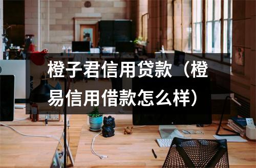 橙子君信用贷款（橙易信用借款怎么样）