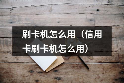 刷卡机怎么用（信用卡刷卡机怎么用）