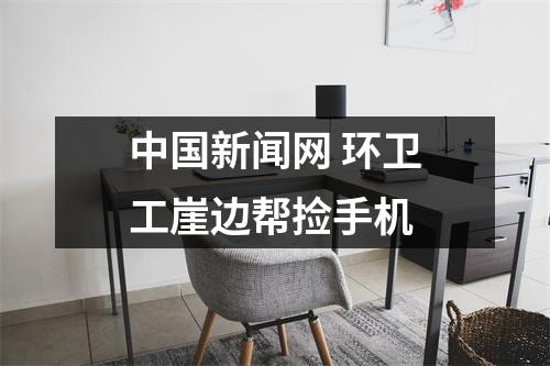 中国新闻网 环卫工崖边帮捡手机