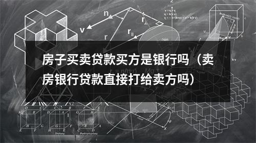 房子买卖贷款买方是银行吗（卖房银行贷款直接打给卖方吗）