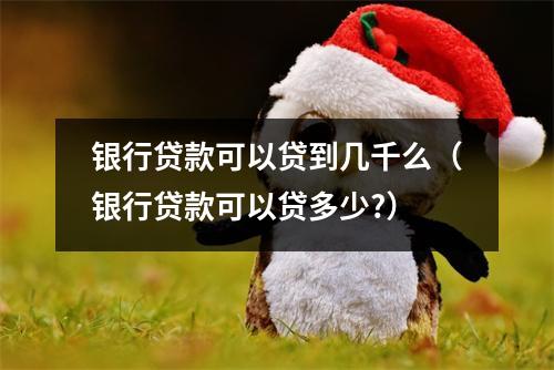 银行贷款可以贷到几千么（银行贷款可以贷多少?）