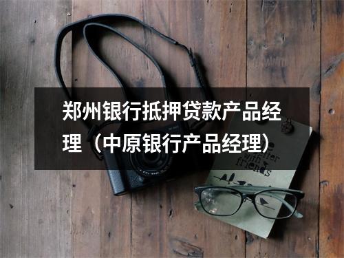 郑州银行抵押贷款产品经理(中原银行产品经理)