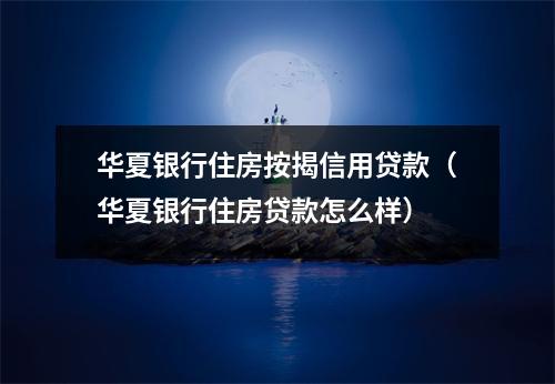 华夏银行住房按揭信用贷款（华夏银行住房贷款怎么样）