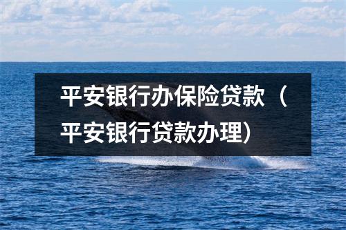 平安银行办保险贷款（平安银行贷款办理）