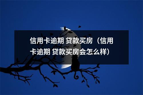 信用卡逾期 贷款买房（信用卡逾期 贷款买房会怎么样）