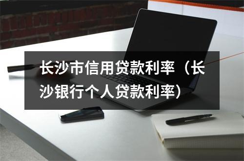 长沙市信用贷款利率（长沙银行个人贷款利率）