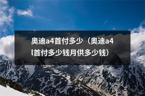 奥迪a4首付多少（奥迪a4l首付多少钱月供多少钱）