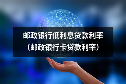 邮政银行低利息贷款利率（邮政银行卡贷款利率）